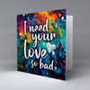 I need your love so bad - Valentine - Greetings Card